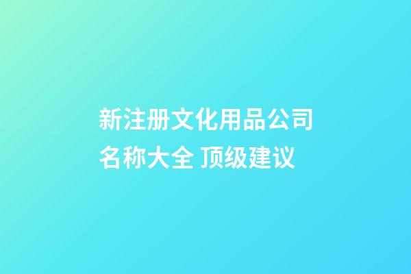 新注册文化用品公司名称大全 顶级建议-第1张-公司起名-玄机派
